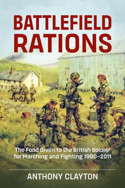 Battlefield Rations - The Food Given to the British Soldier for Marching and Fighting 1900-2011