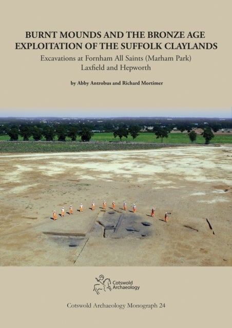 Burnt Mounds and the Bronze Age Exploitation of the Suffolk Claylands - Excavations at Fornham All Saints (Marham Park), Laxfield and Hepworth