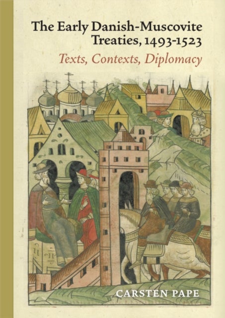 The Early Danish-Muscovite Treaties, 1493-1523 - Texts, Contexts, Diplomacy