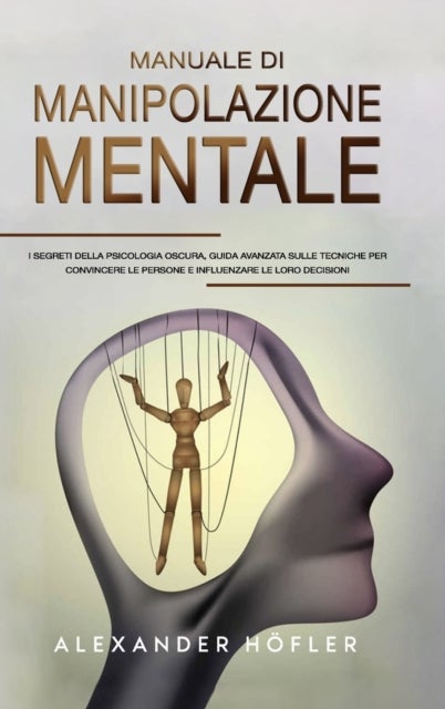 Manuale Di Manipolazione Mentale - I Segreti Della Psicologia Oscura, Guida Avanzata Sulle Tecniche Per Convincere Le Persone E Influenzare Le Loro Decisioni