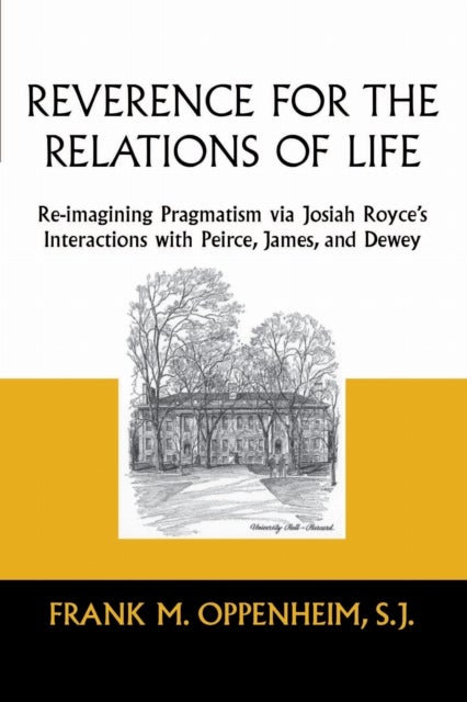 Reverence for the Relations of Life – Re–imagining Pragmatism via Josiah Royce`s Interactions with Peirce, James, and Dewey - Re-imagining Pragmatism Via Josiah Royce's Interactions with Peirce, James, and Dewey