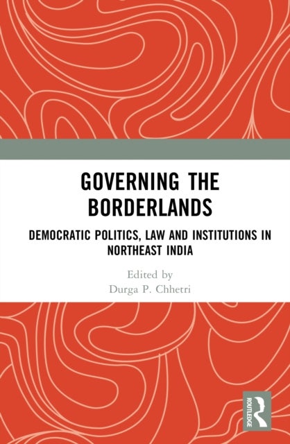 Governing the Borderlands - Democratic Politics, Law and Institutions in Northeast India