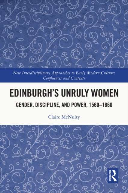 Edinburgh's Unruly Women - Gender, Discipline, and Power, 1560–1660