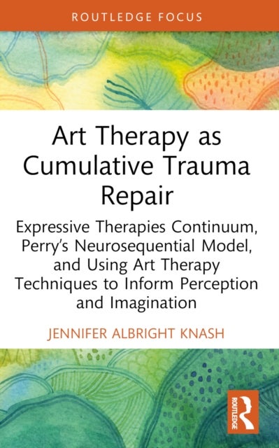 Art Therapy as Cumulative Trauma Repair - Expressive Therapies Continuum, Perry’s Neurosequential Model, and Using Art Therapy Techniques to Inform Perception and Imagination