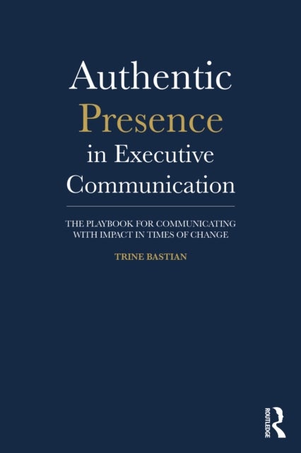 Authentic Presence in Executive Communication - The Playbook for Communicating with Impact in Times of Change