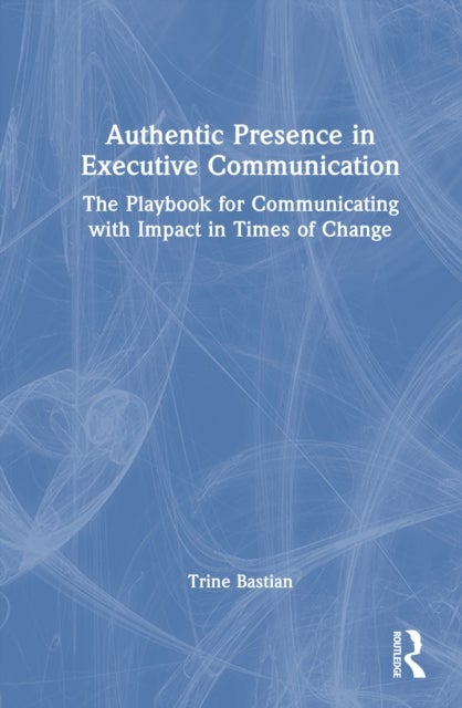 Authentic Presence in Executive Communication - The Playbook for Communicating with Impact in Times of Change