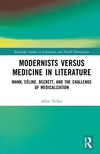 Modernists versus Medicine in Literature - Mann, Celine, Beckett, and the Challenge of Medicalization
