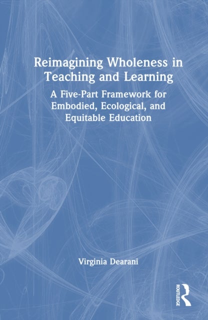 Reimagining Wholeness in Teaching and Learning - A Five-Part Framework for Embodied, Ecological, and Equitable Education
