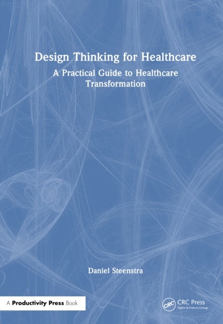 Design Thinking for Healthcare - A Practical Guide to Healthcare Transformation