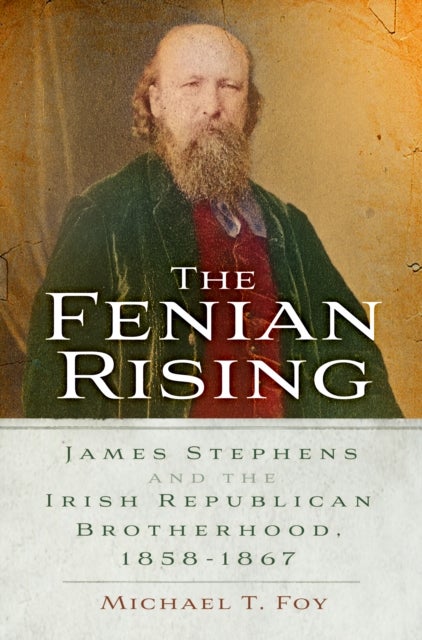 The Fenian Rising - James Stephens and the Irish Republican Brotherhood, 1858-1867