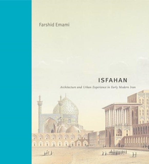 Isfahan - Architecture and Urban Experience in Early Modern Iran