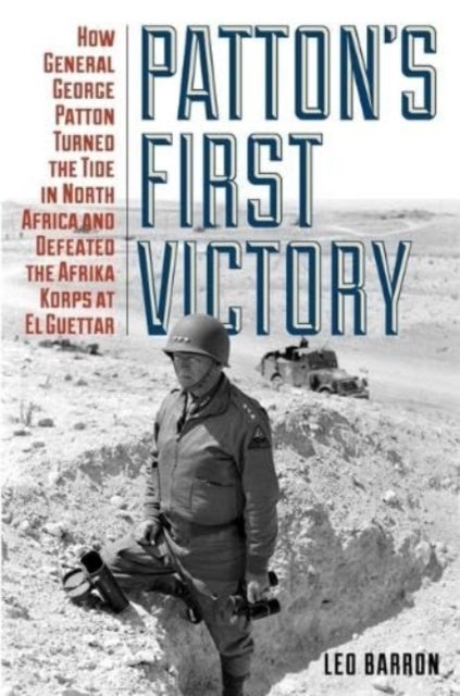 Patton's First Victory - How General George Patton Turned the Tide in North Africa and Defeated the Afrika Korps at El Guettar