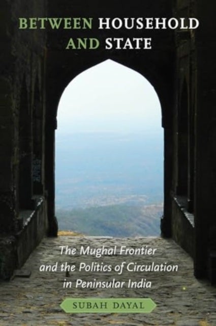 Between Household and State - The Mughal Frontier and the Politics of Circulation in Peninsular India