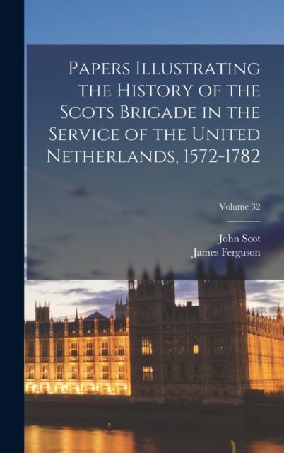 Papers Illustrating the History of the Scots Brigade in the Service of the United Netherlands, 1572-