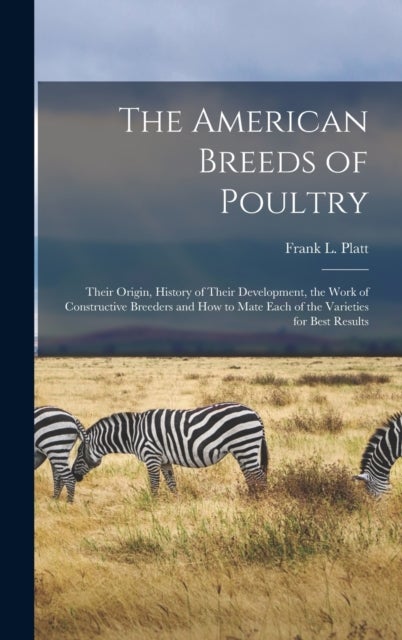 The American Breeds of Poultry - Their Origin, History of Their Development, the Work of Constructive Breeders and How to Mate Each of the Varieties for Best Results