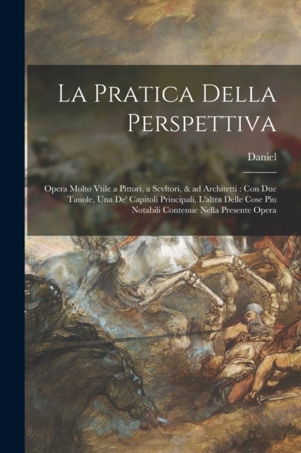 La pratica della perspettiva - Opera molto vtile a pittori, a scvltori, & ad architetti: con due tauole, una de' capitoli principali, l'altra delle cose piu notabili contenue nella presente opera