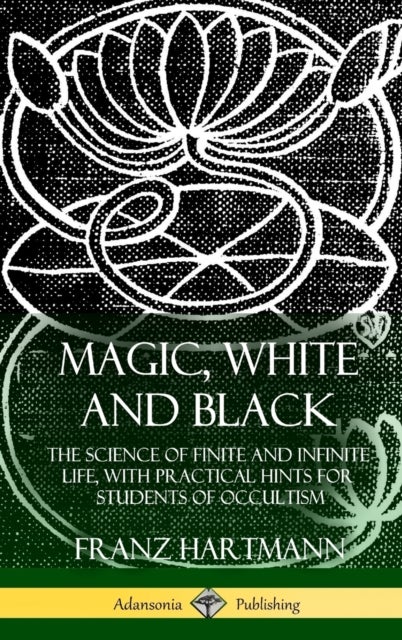 Magic, White and Black - The Science of Finite and Infinite Life, with Practical Hints for Students of Occultism (Hardcover)