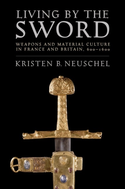 Living by the Sword - Weapons and Material Culture in France and Britain, 600–1600