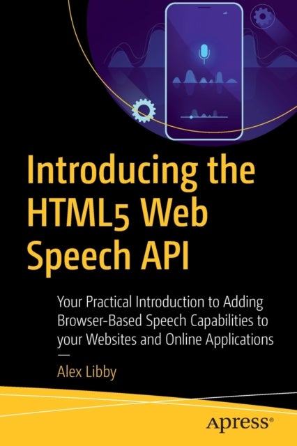 Introducing the HTML5 Web Speech API - Your Practical Introduction to Adding Browser-Based Speech Capabilities to your Websites and Online Applications