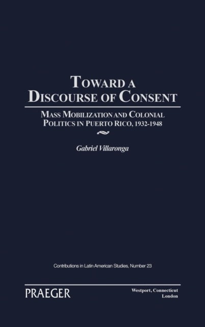 Toward a Discourse of Consent - Mass Mobilization and Colonial Politics in Puerto Rico, 1932-1948