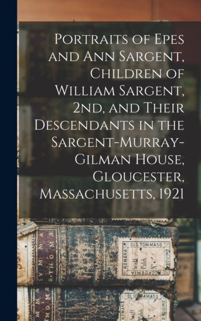 Portraits of Epes and Ann Sargent, Children of William Sargent, 2nd, and Their Descendants in the Sa