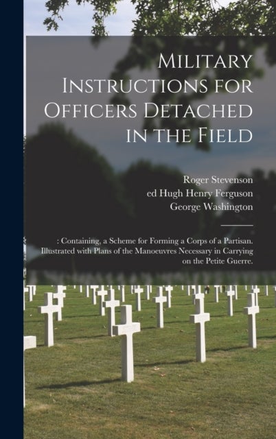 Military Instructions for Officers Detached in the Field - : Containing, a Scheme for Forming a Corps of a Partisan. Illustrated With Plans of the Manoeuvres Necessary in Carrying on the Petite Guerre.