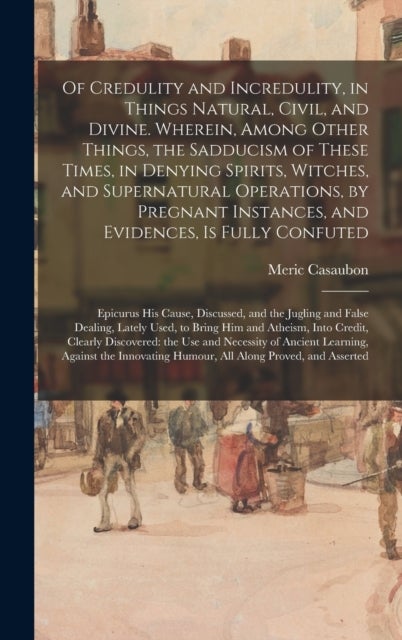 Of Credulity and Incredulity, in Things Natural, Civil, and Divine. Wherein, Among Other Things, the - Epicurus...