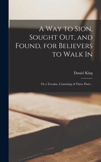 A Way to Sion, Sought out, and Found, for Believers to Walk in - or a Treatise, Consisting of Three Parts ..