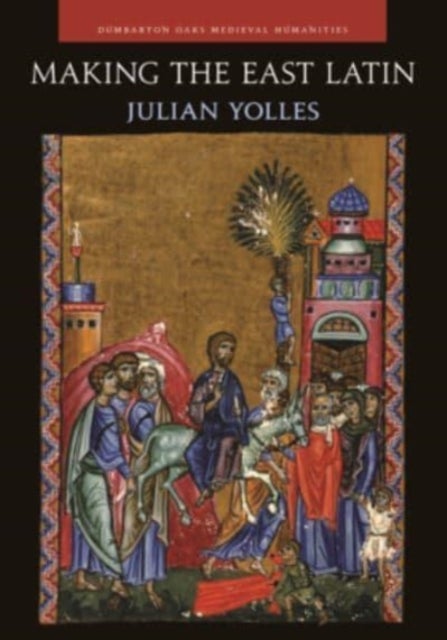Making the East Latin - The Latin Literature of the Levant in the Era of the Crusades