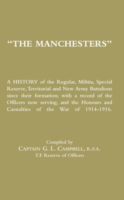Manchesters - A History of the Regular, Militia, Special Reserve, Territorial and New Army Battalions Since Their Formation; with a Record of the Officers Now Serving, and the Honours and Casualties of the War of 1914-1916