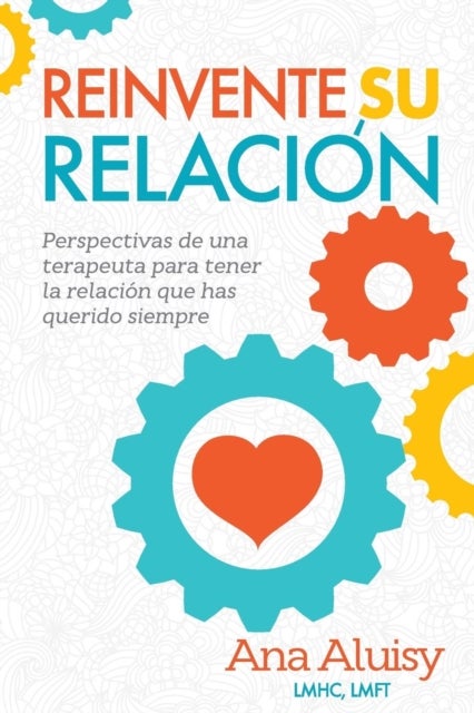 Reinvente Su Relacion - Perspectivas de una terapeuta para tener la relacion que has querido siempre