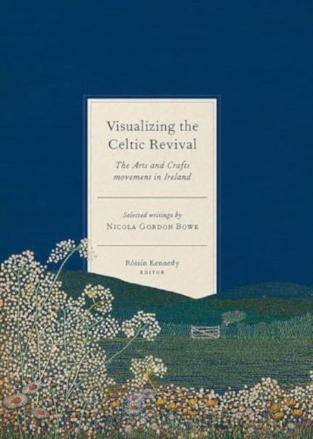 Visualizing the Celtic Revival - The Arts and Crafts movement in Ireland - selected writings by Nicola Gordon Bowe