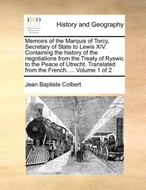 Memoirs of the Marquis of Torcy, Secretary of State to Lewis XIV. Containing the History of the Nego