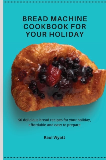 Bread Machine Cookbook for your Holiday - 50 delicious bread recipes for your holiday, affordable and easy to prepare