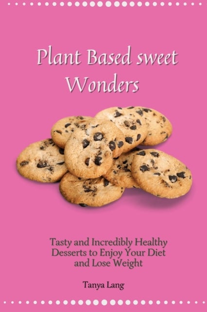 Plant Based Sweet Wonders - Tasty and Incredibly Healthy Desserts to Enjoy Your Diet and Lose Weight