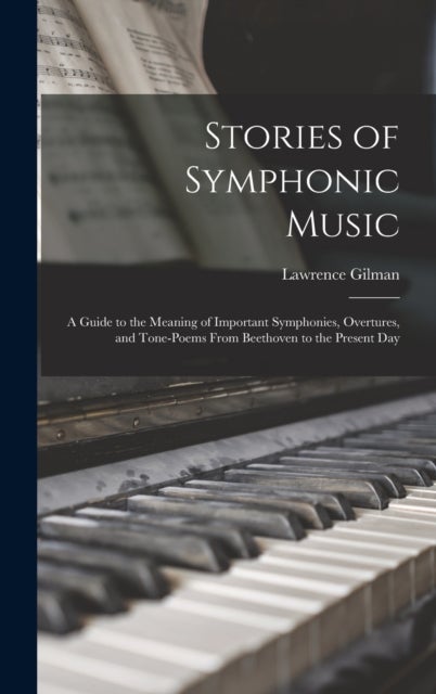 Stories of Symphonic Music - a Guide to the Meaning of Important Symphonies, Overtures, and Tone-poems From Beethoven to the Present Day