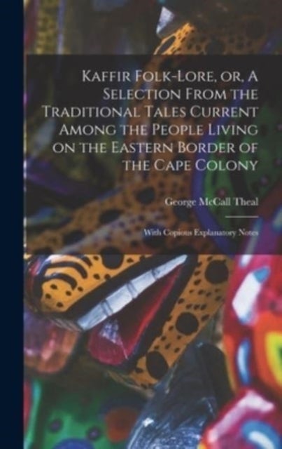 Kaffir Folk-lore, or, A Selection From the Traditional Tales Current Among the People Living on the - With Copious Explanatory Notes