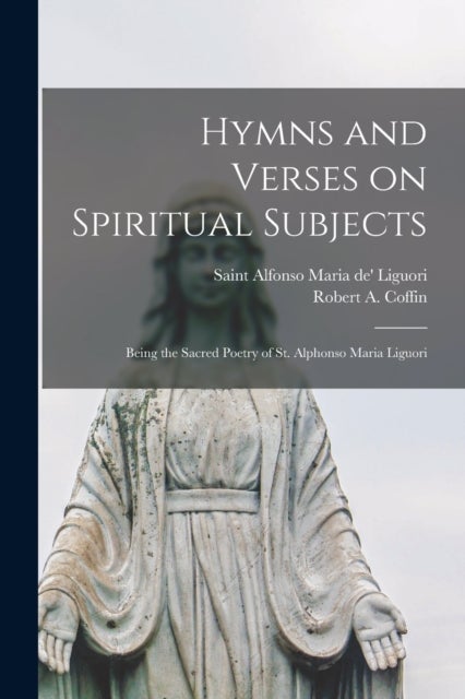 Hymns and Verses on Spiritual Subjects - Being the Sacred Poetry of St. Alphonso Maria Liguori