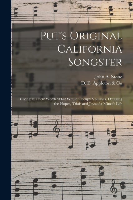 Put's Original California Songster - Giving in a Few Words What Would Occupy Volumes, Detailing the Hopes, Trials and Joys of a Miner's Life