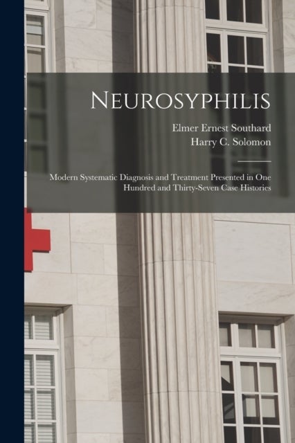 Neurosyphilis - Modern Systematic Diagnosis and Treatment Presented in One Hundred and Thirty-seven Case Histories