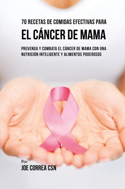 70 Recetas De Comidas Efectivas Para El C?ncer De Mama - Prevenga Y Combata El Cancer De Mama Con una Nutricion Inteligente y Alimentos Poderosos