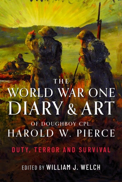 The World War One Diary and Art of Doughboy Cpl Harold W Pierce - Duty, Terror and Survival