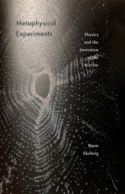 Metaphysical Experiments - Physics and the Invention of the Universe