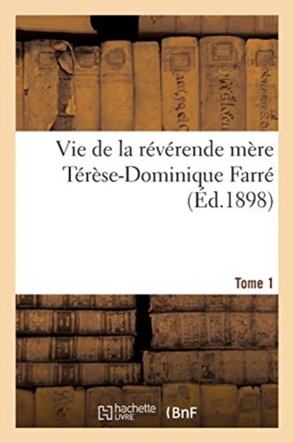 Vie de la Reverende Mere Terese-Dominique Farre, Fondatrice Et Premiere Superieure Generale - Des Religieuses Dominicaines de Lacongregation Ducoeur de Marie, de Bourg. Tome 1