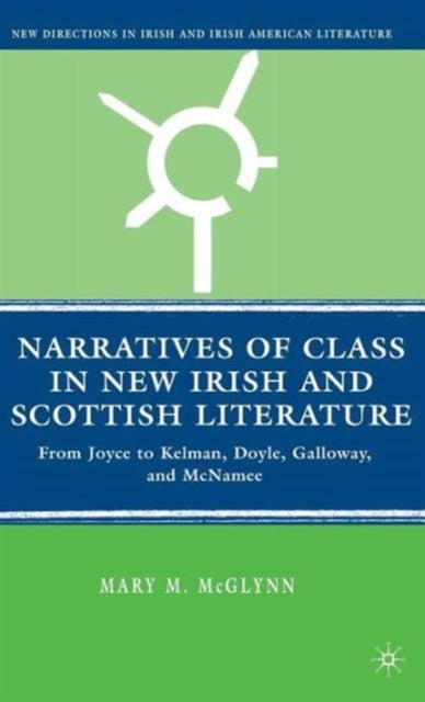Narratives of Class in New Irish and Scottish Literature - From Joyce to Kelman, Doyle, Galloway, and McNamee