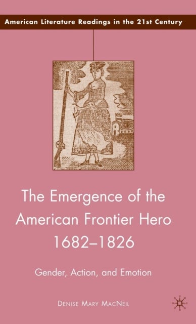 The Emergence of the American Frontier Hero 1682–1826 - Gender, Action, and Emotion