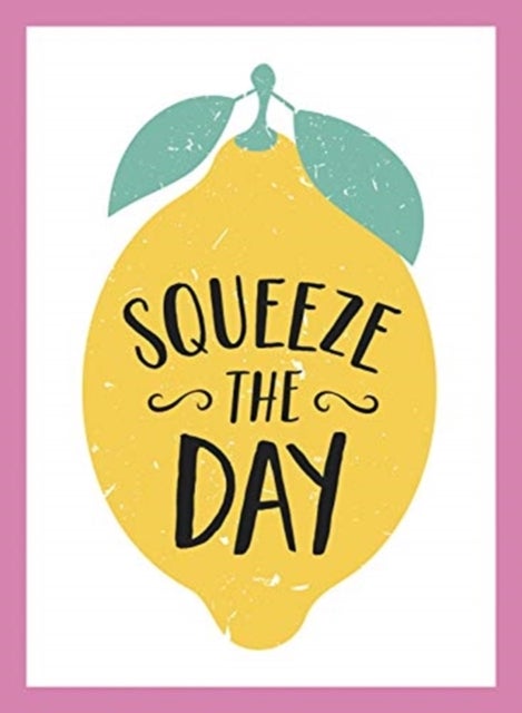 Squeeze the Day - Bright Words and Uplifting Quotes to Ignite Your Zest for Life