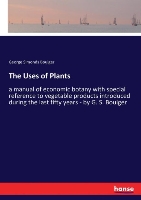 The Uses of Plants - a manual of economic botany with special reference to vegetable products introduced during the last fifty years - by G. S. Boulger