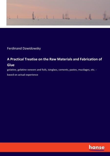 A Practical Treatise on the Raw Materials and Fabrication of Glue - gelatine, gelatine veneers and foils, isinglass, cements, pastes, mucilages, etc. - based on actual experience
