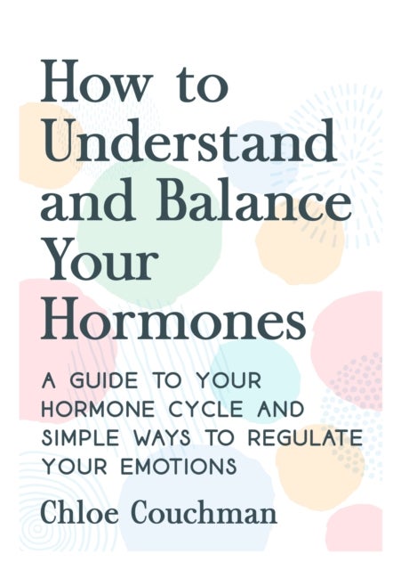 How to Understand and Balance Your Hormones - A Guide to Your Hormone Cycle and Simple Ways to Regulate Your Emotions